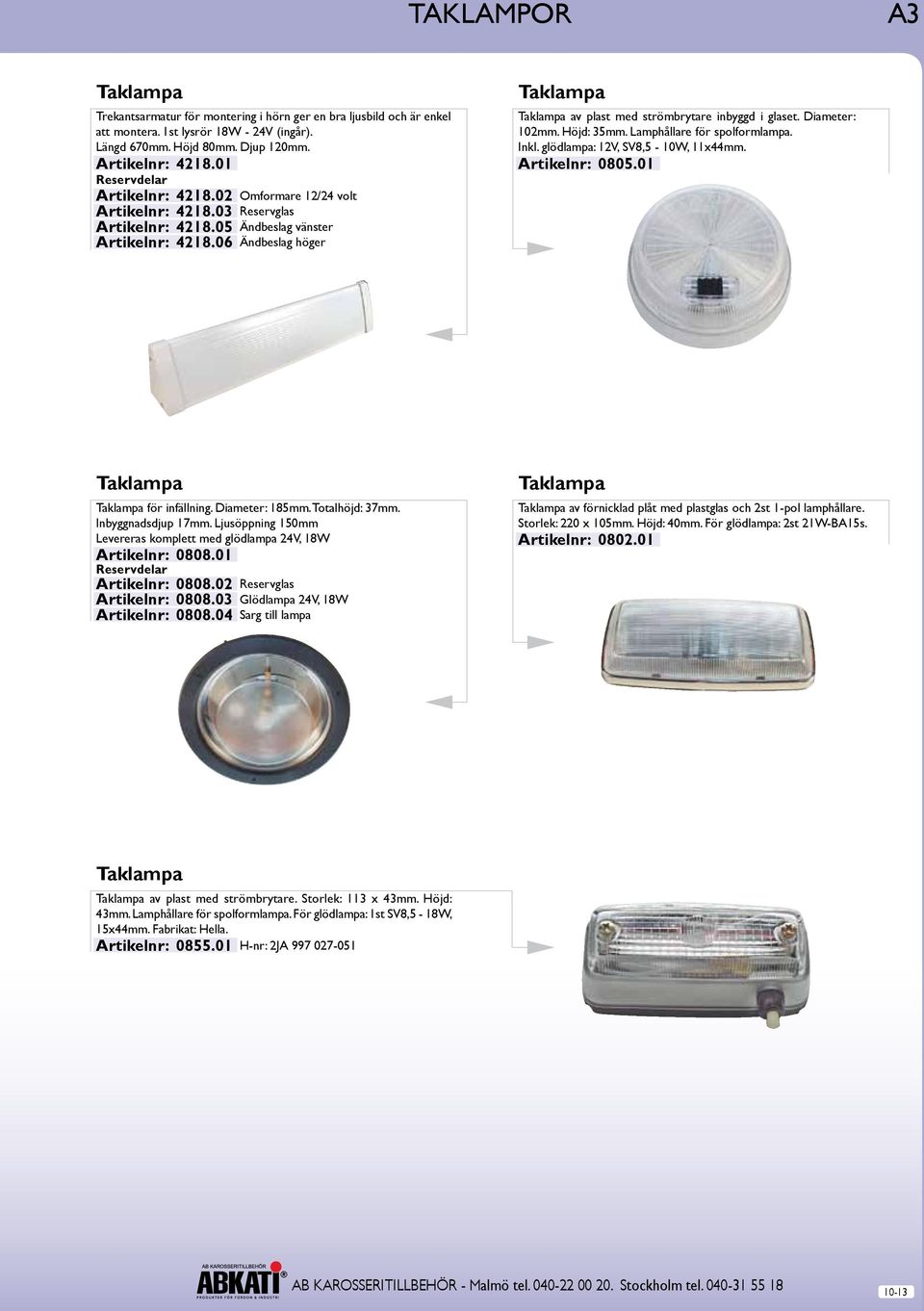 06 Ändbeslag höger Taklampa Taklampa av plast med strömbrytare inbyggd i glaset. Diameter: 102mm. Höjd: 35mm. Lamphållare för spolformlampa. Inkl. glödlampa: 12V, SV8,5-10W, 11x44mm. Artikelnr: 0805.