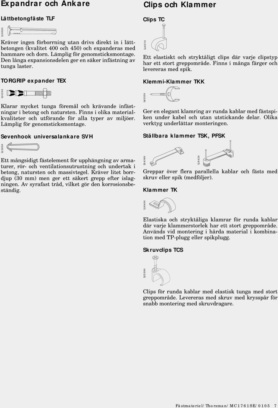 Finns i olika materialkvaliteter och utförande för alla typer av miljöer. Lämplig för genomsticksmontage.