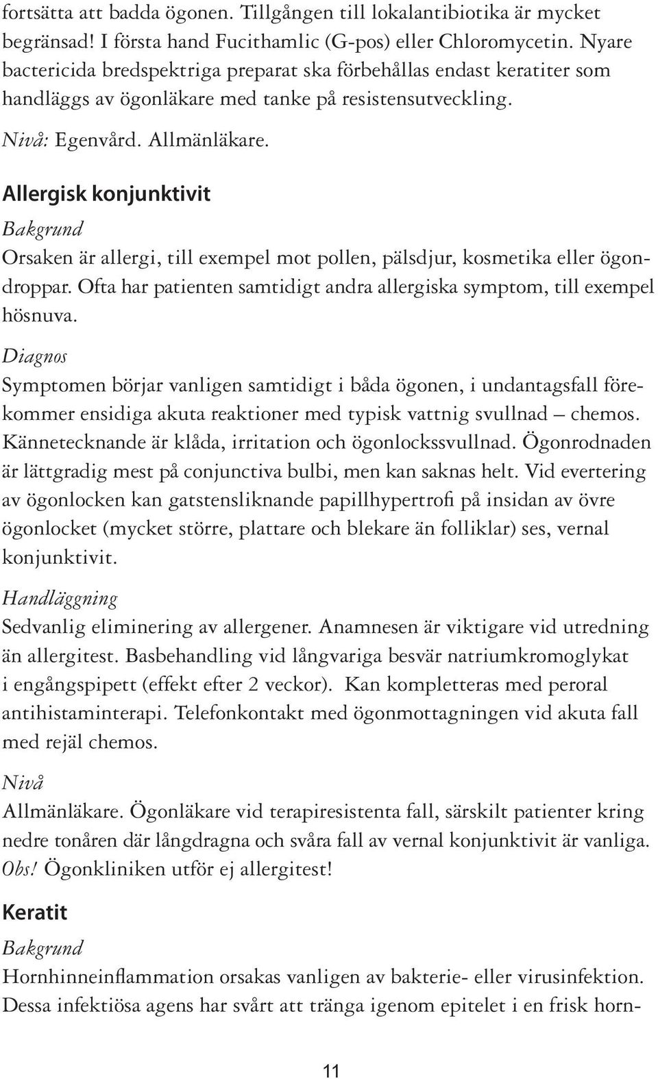 Allergisk konjunktivit Orsaken är allergi, till exempel mot pollen, pälsdjur, kosmetika eller ögondroppar. Ofta har patienten samtidigt andra allergiska symptom, till exempel hösnuva.