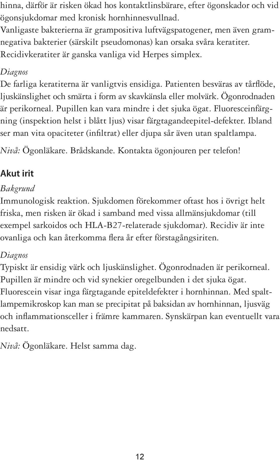 Diagnos De farliga keratiterna är vanligtvis ensidiga. Patienten besväras av tårflöde, ljuskänslighet och smärta i form av skavkänsla eller molvärk. Ögonrodnaden är perikorneal.