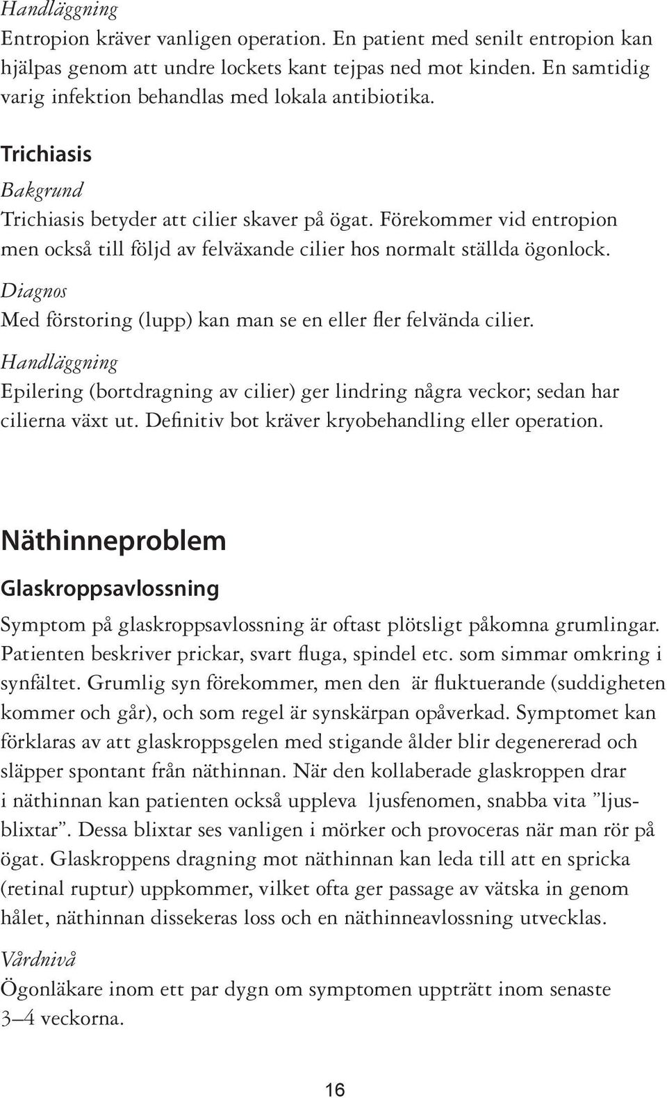 Diagnos Med förstoring (lupp) kan man se en eller fler felvända cilier. Epilering (bortdragning av cilier) ger lindring några veckor; sedan har cilierna växt ut.