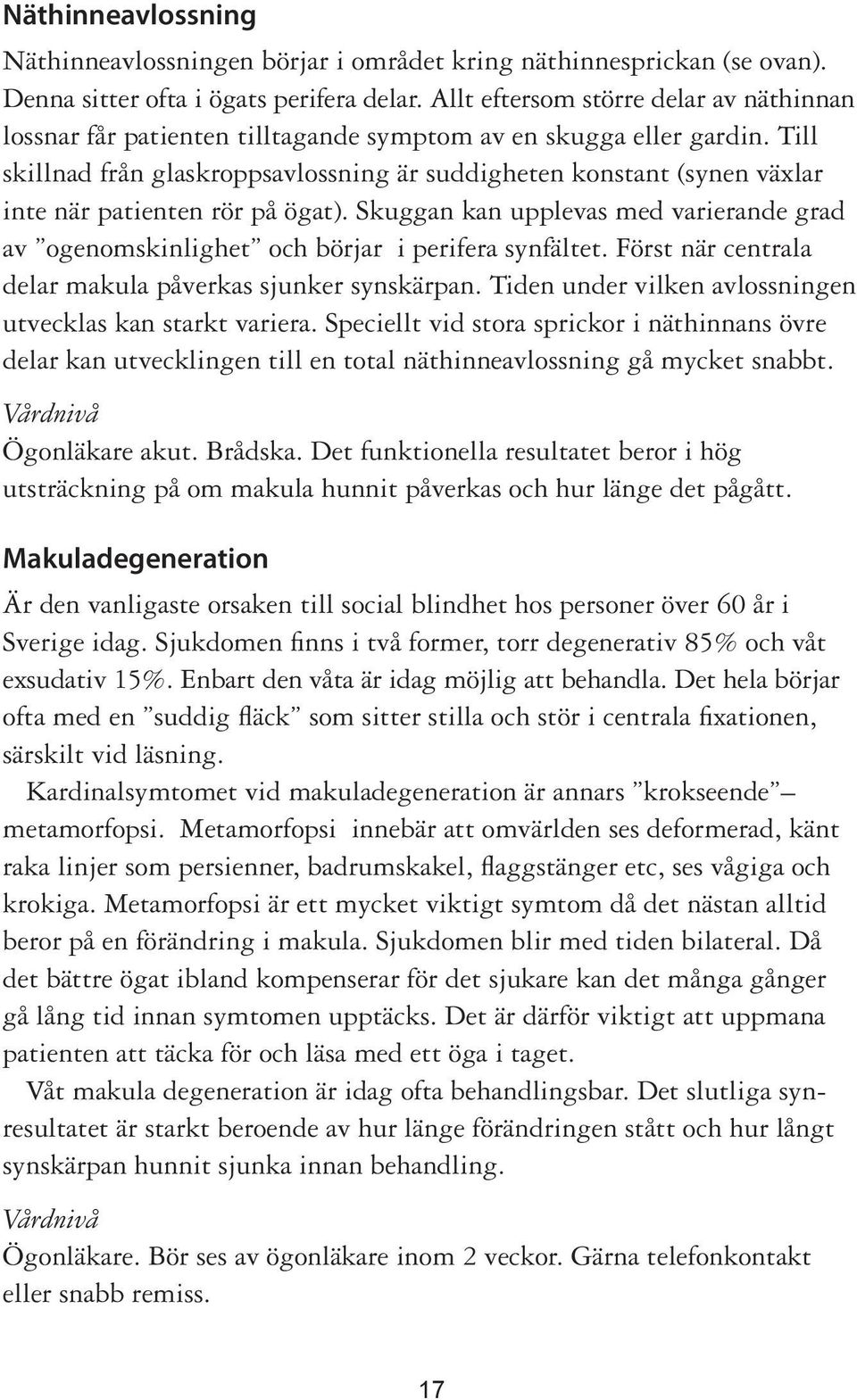 Till skillnad från glaskroppsavlossning är suddigheten konstant (synen växlar inte när patienten rör på ögat).