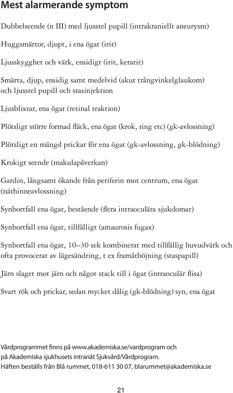 Plötsligt en mängd prickar för ena ögat (gk-avlossning, gk-blödning) Krokigt seende (makulapåverkan) Gardin, långsamt ökande från periferin mot centrum, ena ögat (näthinneavlossning) Synbortfall ena