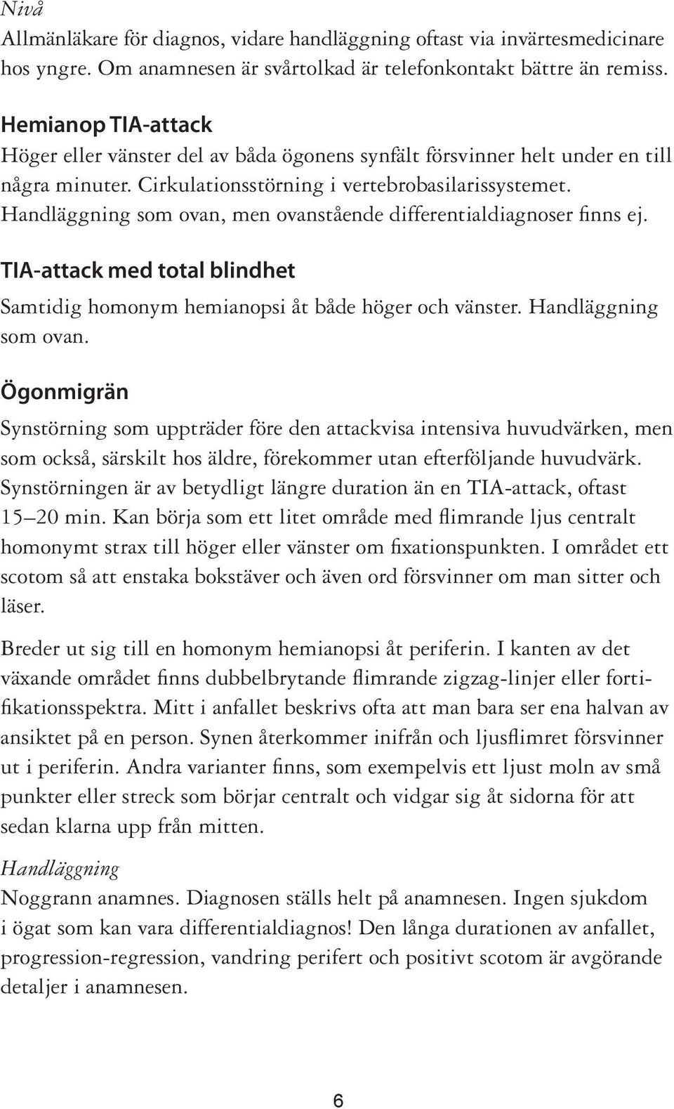 som ovan, men ovanstående differentialdiagnoser finns ej. TIA-attack med total blindhet Samtidig homonym hemianopsi åt både höger och vänster. som ovan.