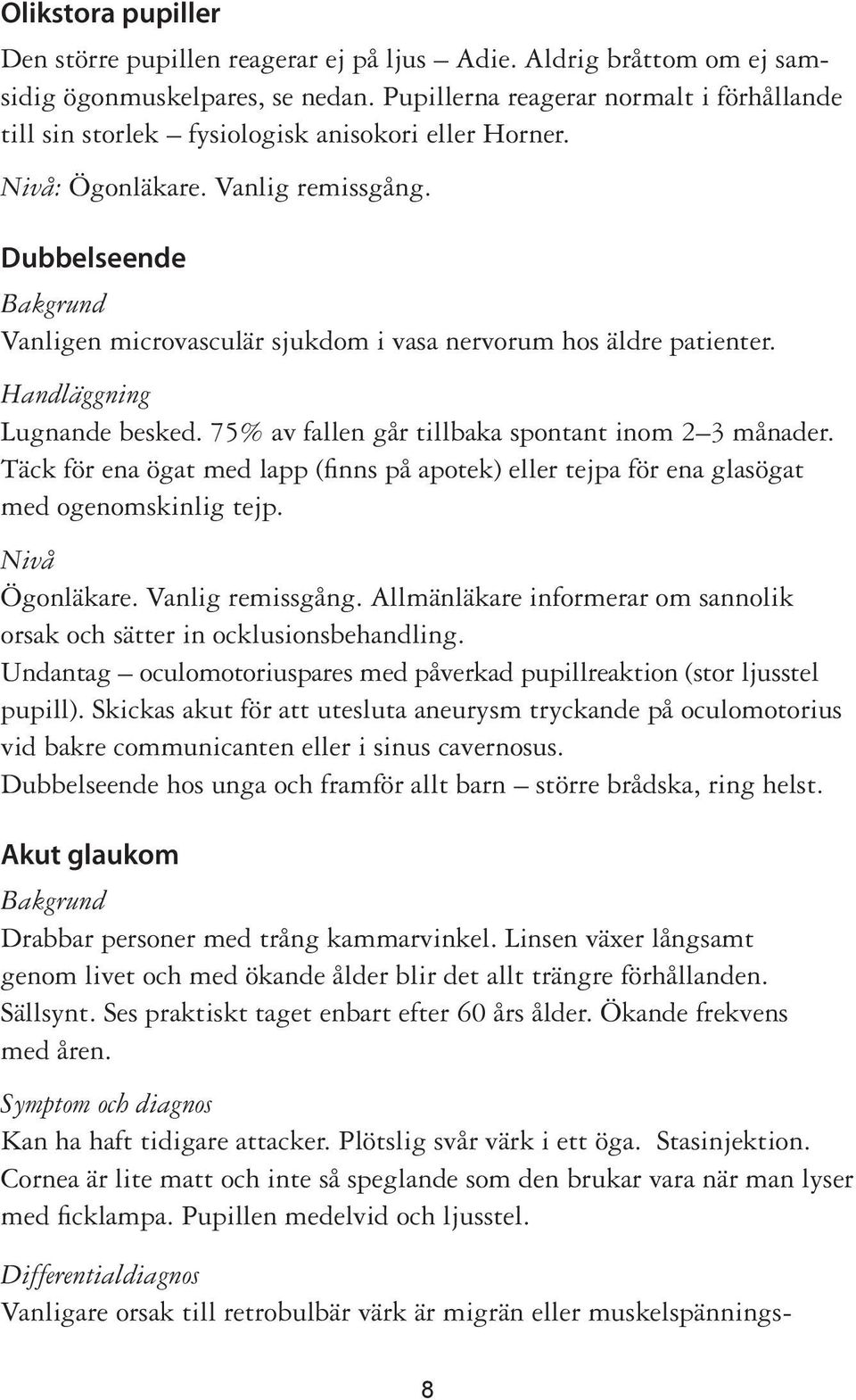 Dubbelseende Vanligen microvasculär sjukdom i vasa nervorum hos äldre patienter. Lugnande besked. 75% av fallen går tillbaka spontant inom 2 3 månader.