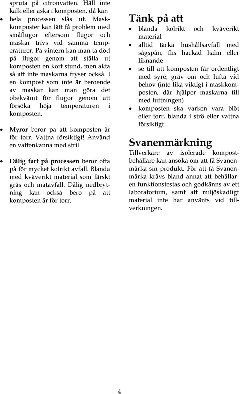 I en kompost som inte är beroende av maskar kan man göra det obekvämt för flugor genom att försöka höja temperaturen i komposten. Myror beror på att komposten är för torr. Vattna försiktigt!