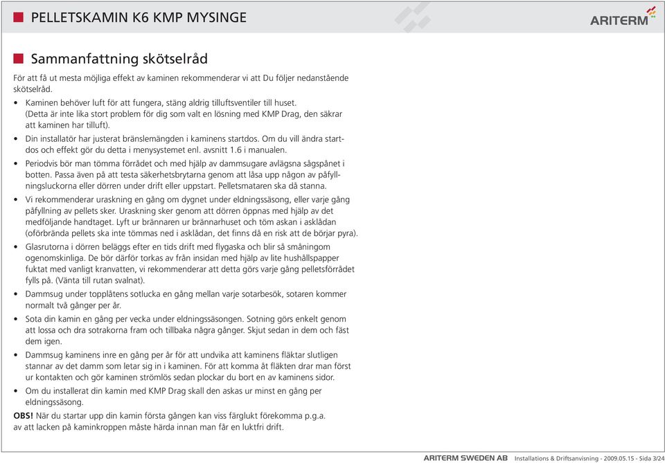 Din installatör har justerat bränslemängden i kaminens startdos. Om du vill ändra startdos och effekt gör du detta i menysystemet enl. avsnitt 1.6 i manualen.
