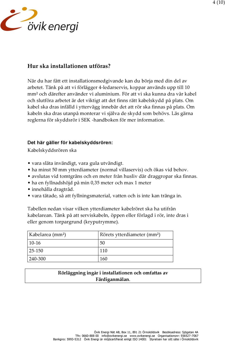 För att vi ska kunna dra vår kabel och slutföra arbetet är det viktigt att det finns rätt kabelskydd på plats. Om kabel ska dras infälld i yttervägg innebär det att rör ska finnas på plats.