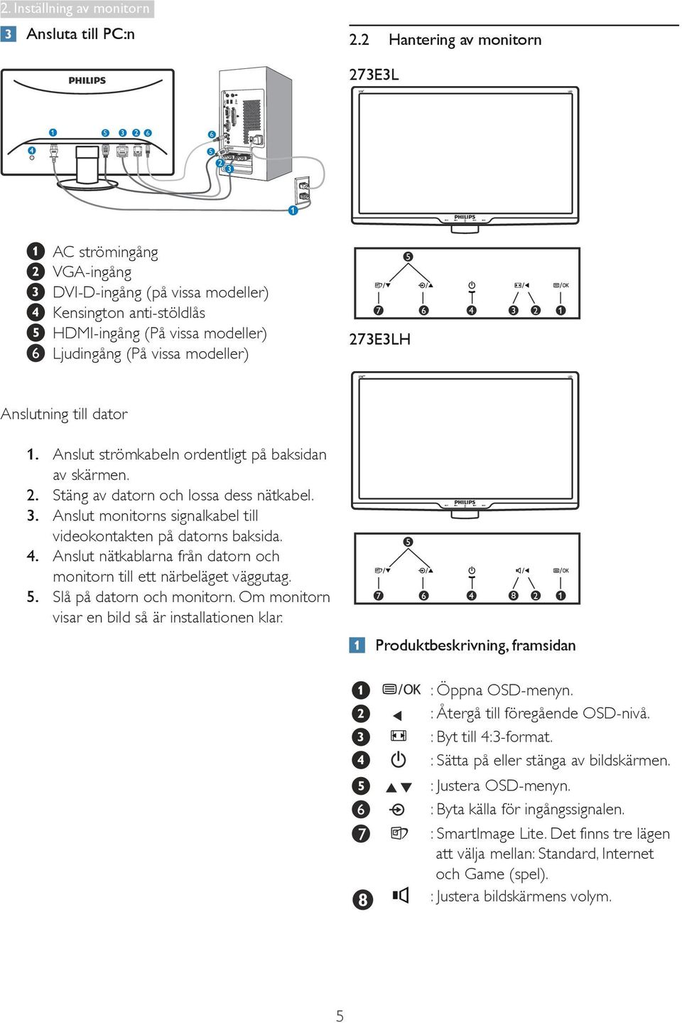 Anslutning till dator 1. Anslut strömkabeln ordentligt på baksidan av skärmen. 2. Stäng av datorn och lossa dess nätkabel. 3. Anslut monitorns signalkabel till videokontakten på datorns baksida. 4.
