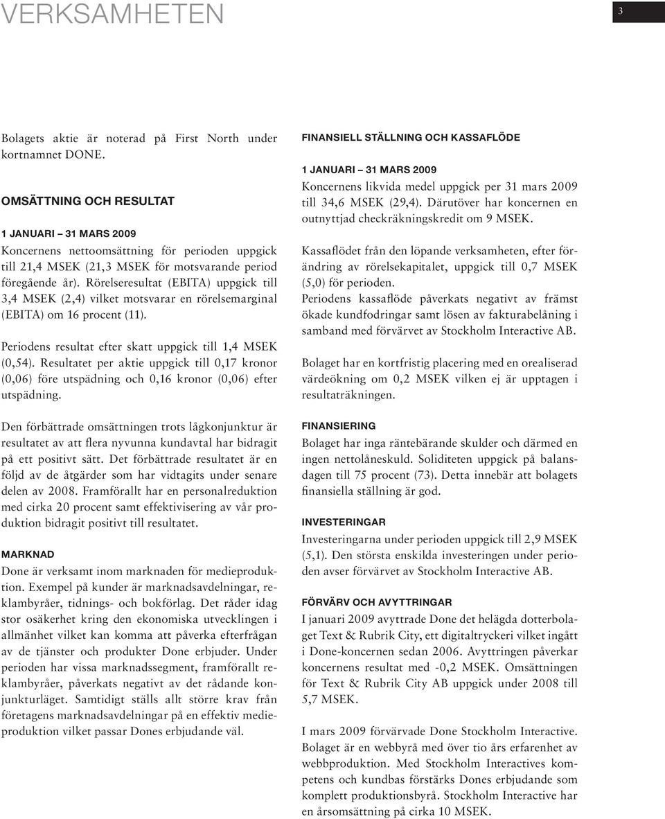Rörelseresultat (EBITA) uppgick till 3,4 MSEK (2,4) vilket motsvarar en rörelsemarginal (EBITA) om 16 procent (11). Periodens resultat efter skatt uppgick till 1,4 MSEK (0,54).