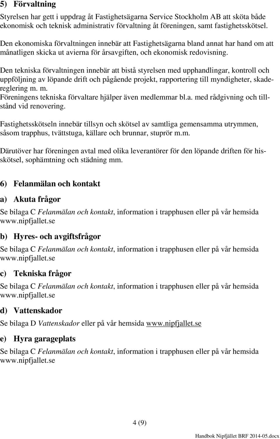 Den tekniska förvaltningen innebär att bistå styrelsen med upphandlingar, kontroll och uppföljning av löpande drift och pågående projekt, rapportering till myndigheter, skadereglering m. m. Föreningens tekniska förvaltare hjälper även medlemmar bl.