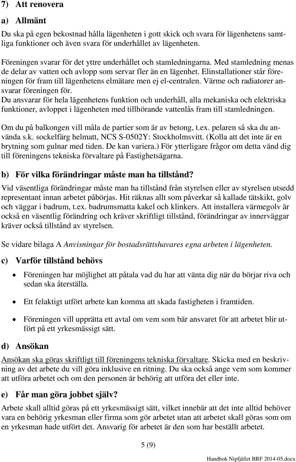 Elinstallationer står föreningen för fram till lägenhetens elmätare men ej el-centralen. Värme och radiatorer ansvarar föreningen för.