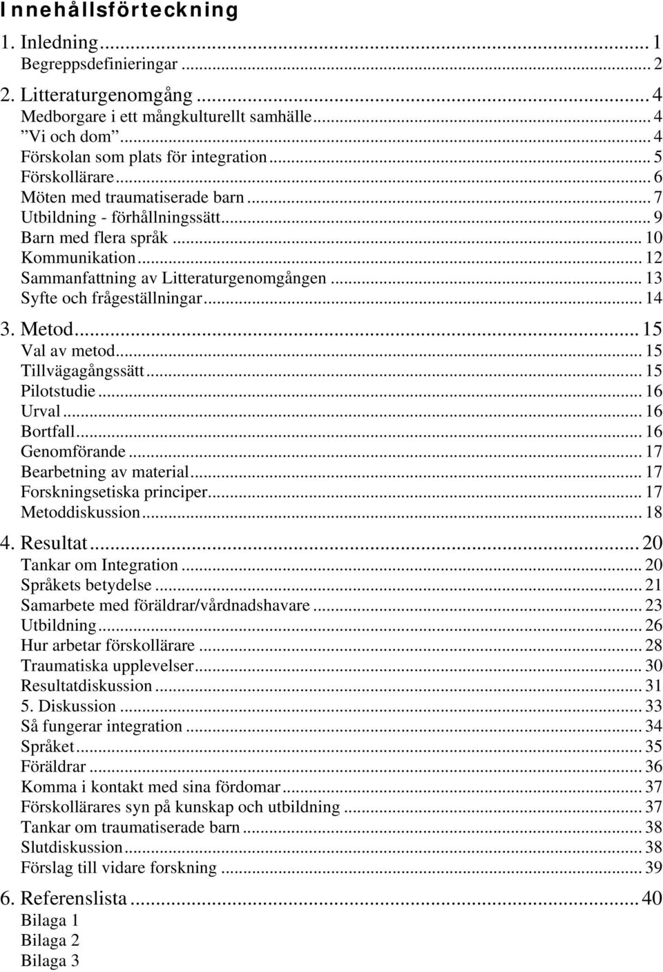 .. 13 Syfte och frågeställningar... 14 3. Metod... 15 Val av metod... 15 Tillvägagångssätt... 15 Pilotstudie... 16 Urval... 16 Bortfall... 16 Genomförande... 17 Bearbetning av material.