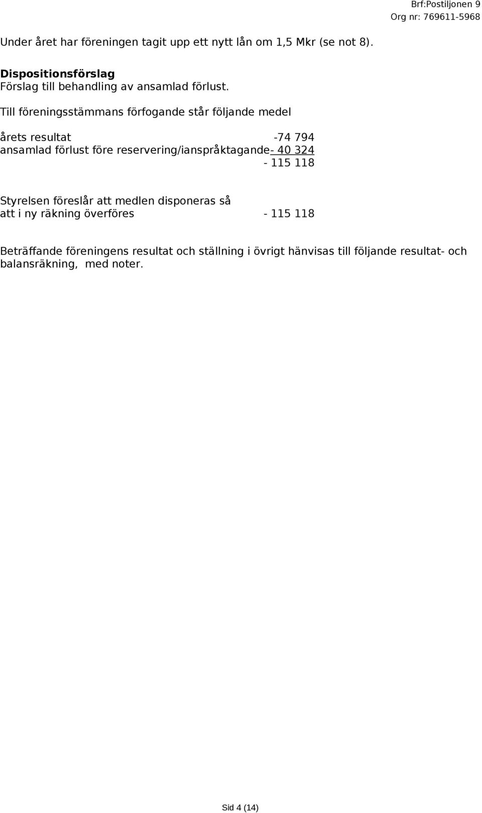 Till föreningsstämmans förfogande står följande medel årets resultat -74 794 ansamlad förlust före