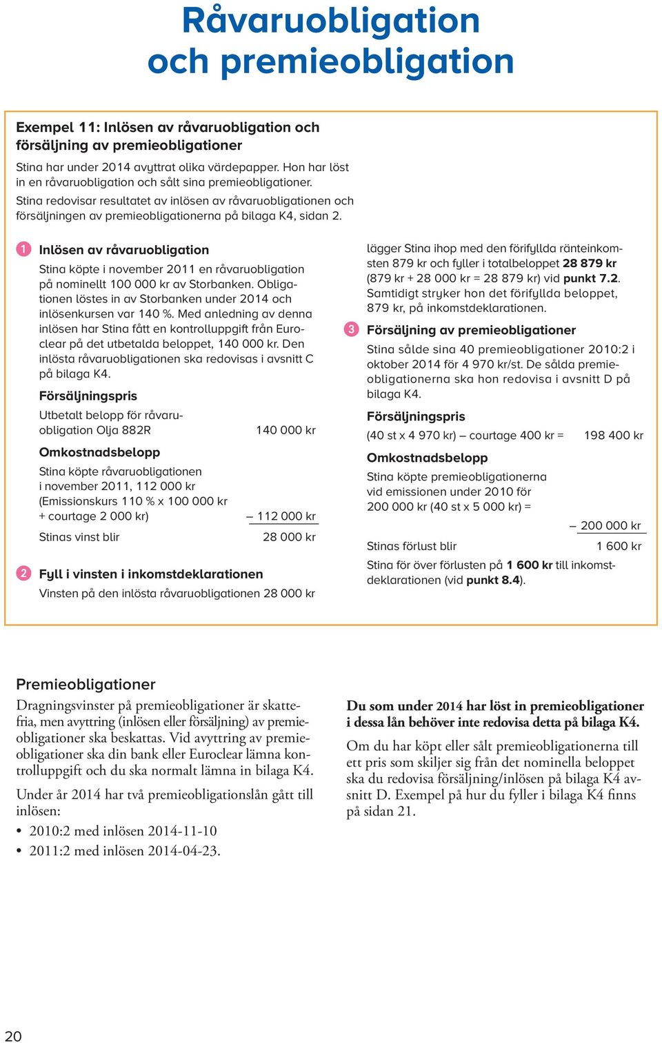 Inlösen av råvaruobligation Stina köpte i november 0 en råvaruobligation på nominellt 00 000 kr av Storbanken. Obligationen löstes in av Storbanken under 0 och inlösen kursen var 0 %.