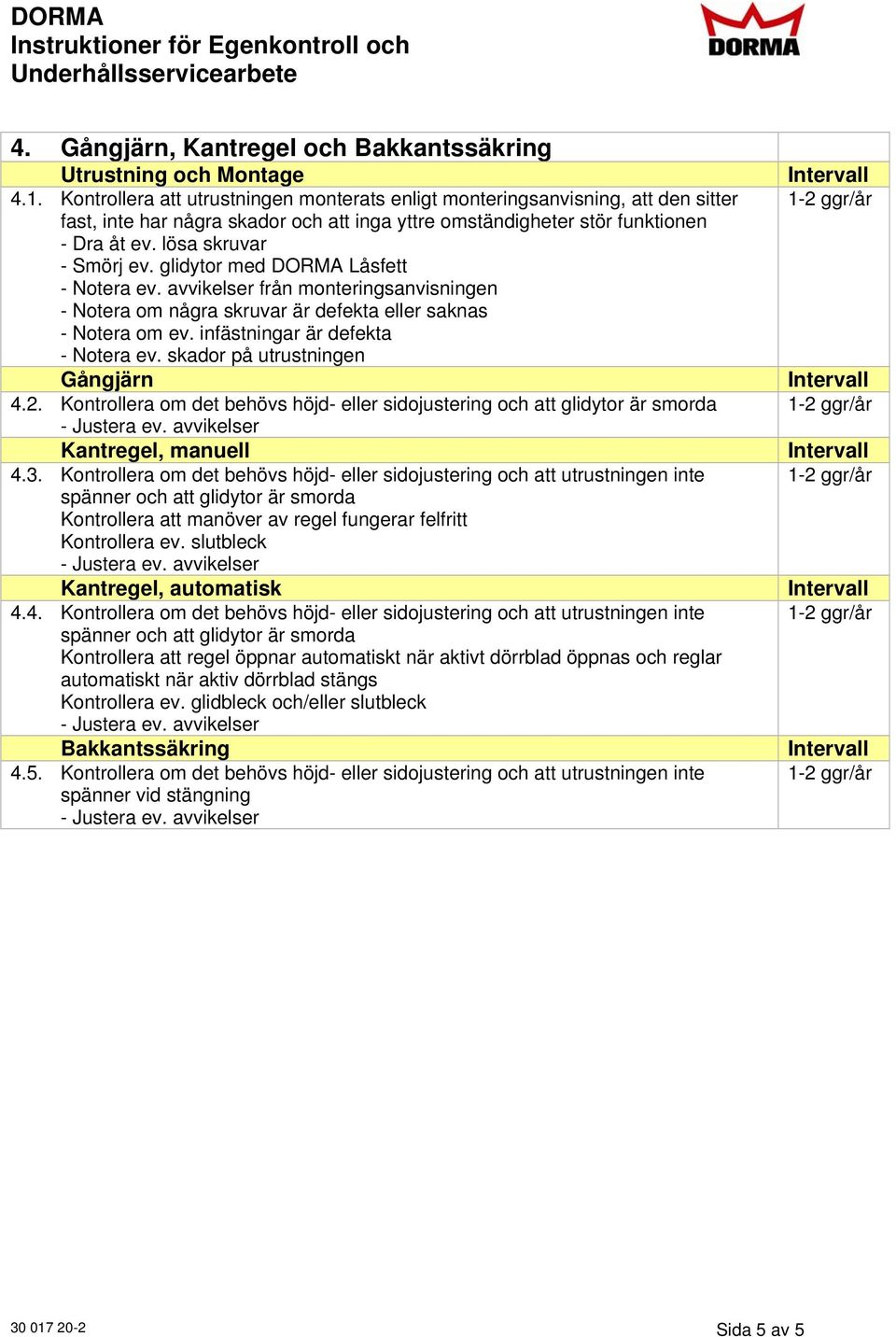 Kontrollera om det behövs höjd- eller sidojustering och att utrustningen inte spänner och att glidytor är smorda Kontrollera att manöver av regel fungerar felfritt Kontrollera ev.