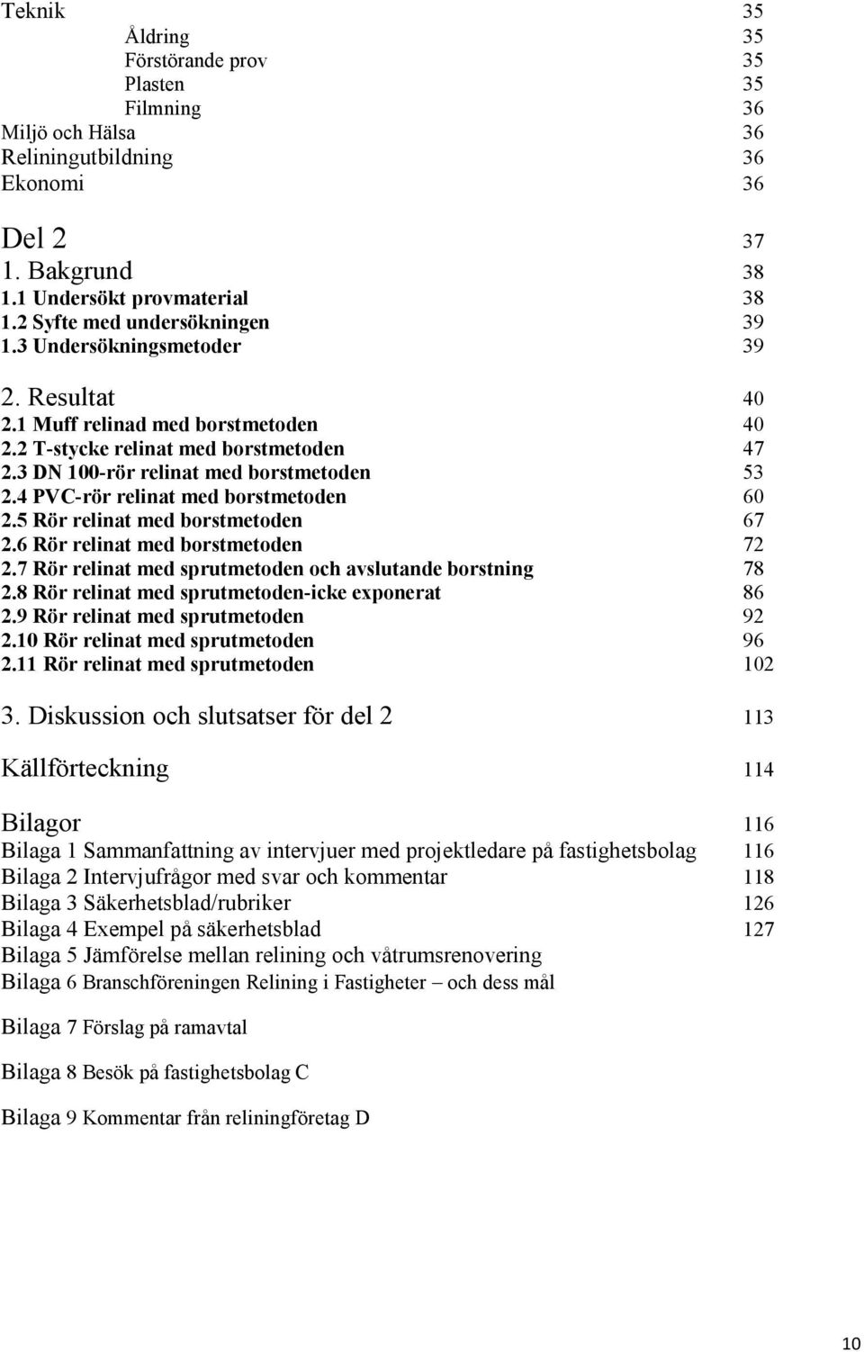 4 PVC-rör relinat med borstmetoden 60 2.5 Rör relinat med borstmetoden 67 2.6 Rör relinat med borstmetoden 72 2.7 Rör relinat med sprutmetoden och avslutande borstning 78 2.