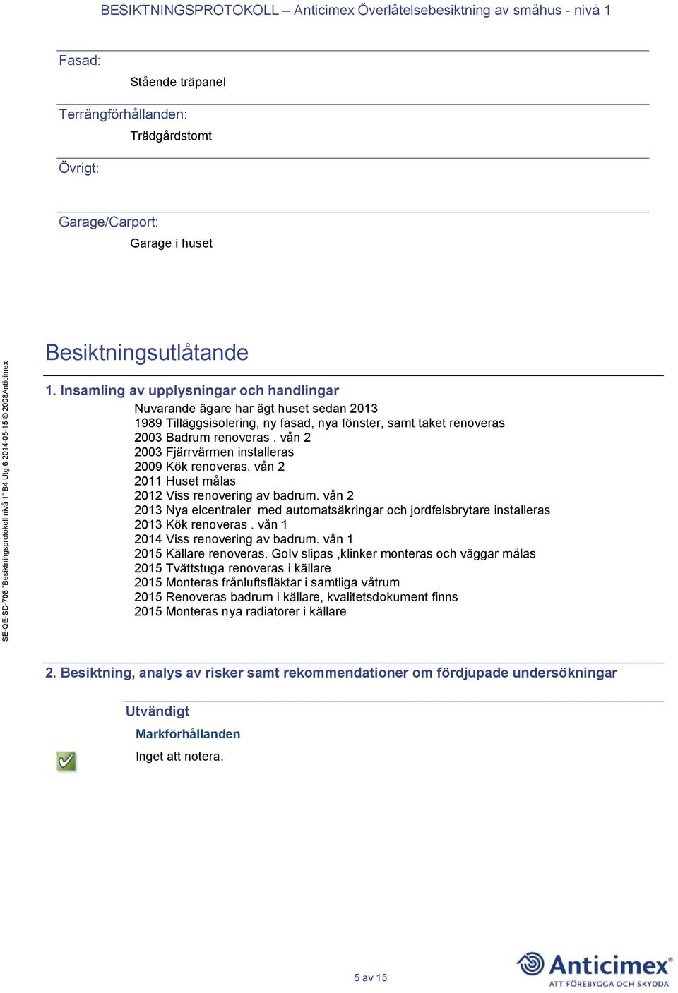vån 2 2003 Fjärrvärmen installeras 2009 Kök renoveras. vån 2 2011 Huset målas 2012 Viss renovering av badrum.