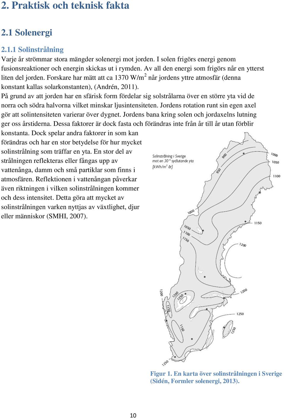 På grund av att jorden har en sfärisk form fördelar sig solstrålarna över en större yta vid de norra och södra halvorna vilket minskar ljusintensiteten.