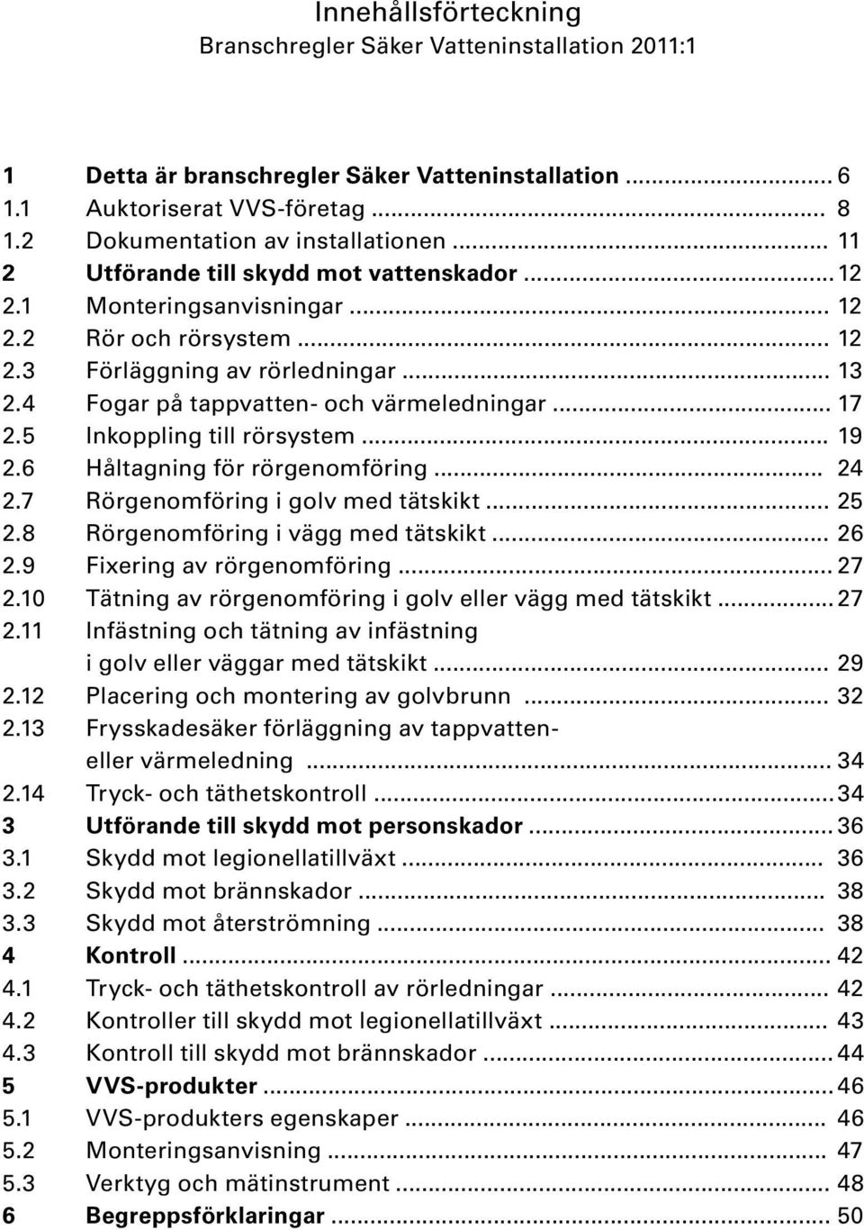 5 Inkoppling till rörsystem... 19 2.6 Håltagning för rörgenomföring... 24 2.7 Rörgenomföring i golv med tätskikt... 25 2.8 Rörgenomföring i vägg med tätskikt... 26 2.9 Fixering av rörgenomföring.