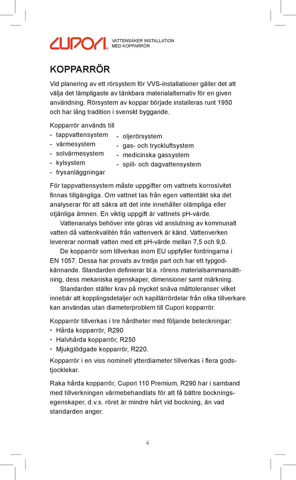 Kopparrör används till - tappvattensystem - värmesystem - solvärmesystem - kylsystem - frysanläggningar - oljerörsystem - gas- och tryckluftsystem - medicinska gassystem - spill- och dagvattensystem