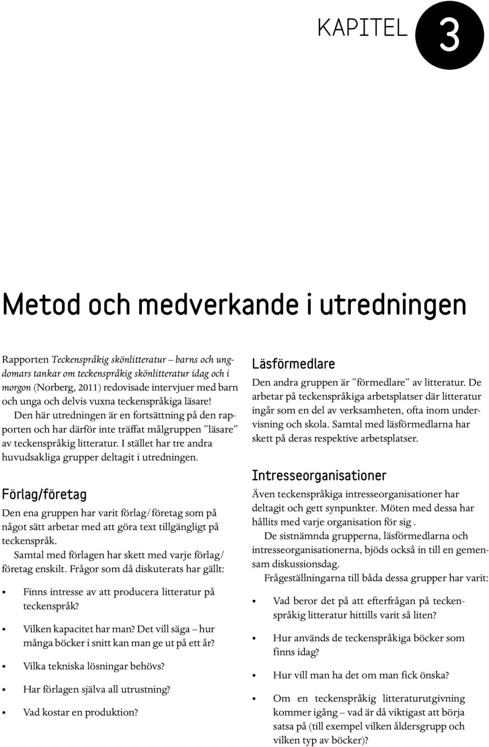 I stället har tre andra huvudsakliga grupper deltagit i utredningen. Förlag/företag Den ena gruppen har varit förlag/företag som på något sätt arbetar med att göra text tillgängligt på teckenspråk.