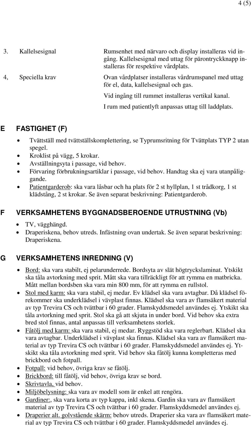 I rum med patientlyft anpassas uttag till laddplats. E F G FASTIGHET (F) Tvättställ med tvättställskomplettering, se Typrumsritning för Tvättplats TYP 2 utan spegel. Kroklist på vägg, 5 krokar.