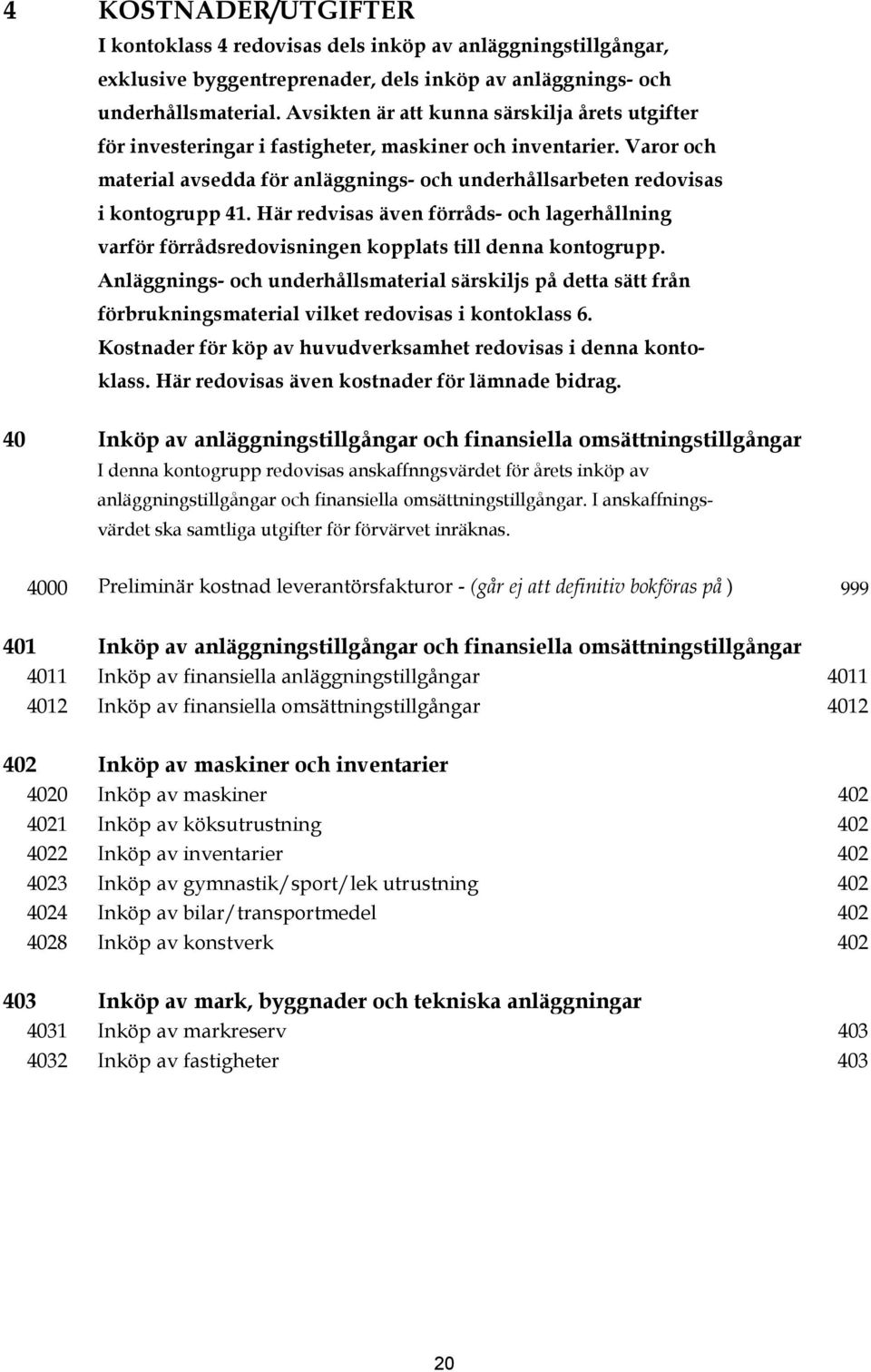 Här redvisas även förråds- och lagerhållning varför förrådsredovisningen kopplats till denna kontogrupp.