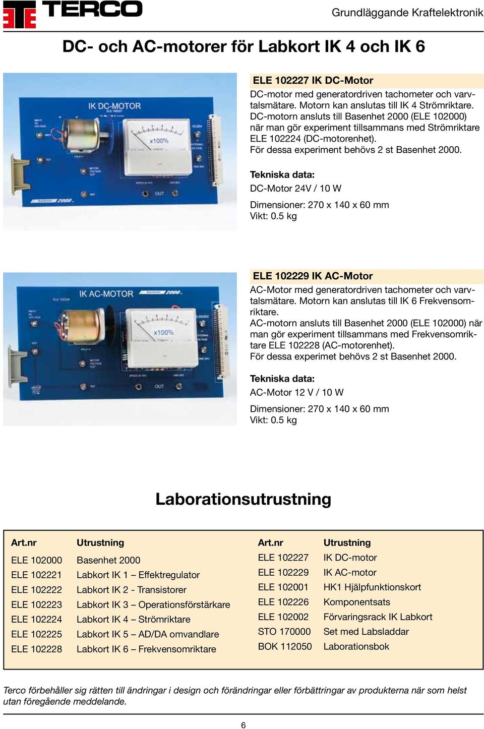 DC-Motor 24V / 10 W Dimensioner: 270 x 140 x 60 mm Vikt: 0.5 kg ELE 102229 IK AC-Motor AC-Motor med generatordriven tachometer och varvtalsmätare. Motorn kan anslutas till IK 6 Frekvensomriktare.