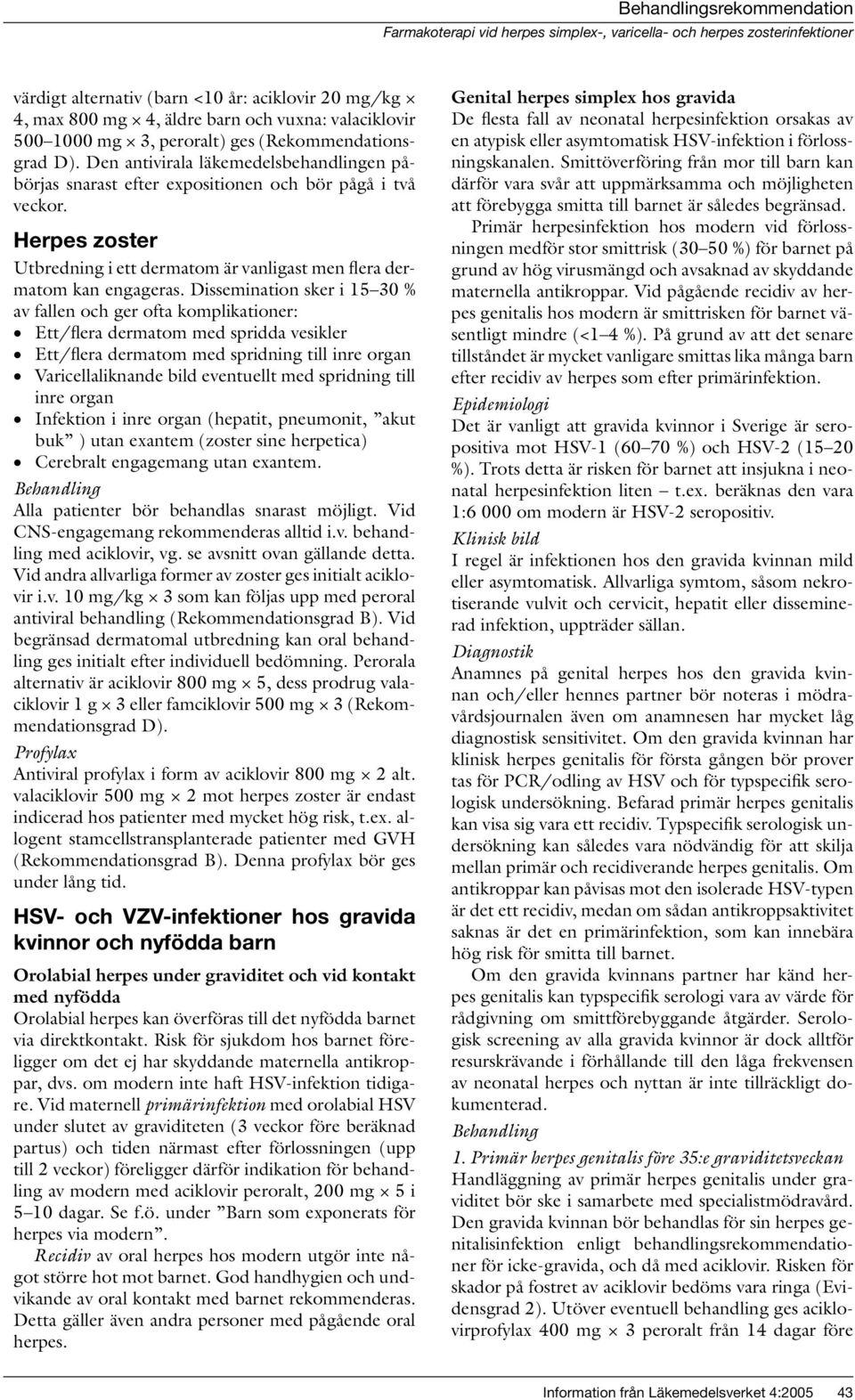 Dissemination sker i 15 30 % av fallen och ger ofta komplikationer: Ett/flera dermatom med spridda vesikler Ett/flera dermatom med spridning till inre organ Varicellaliknande bild eventuellt med