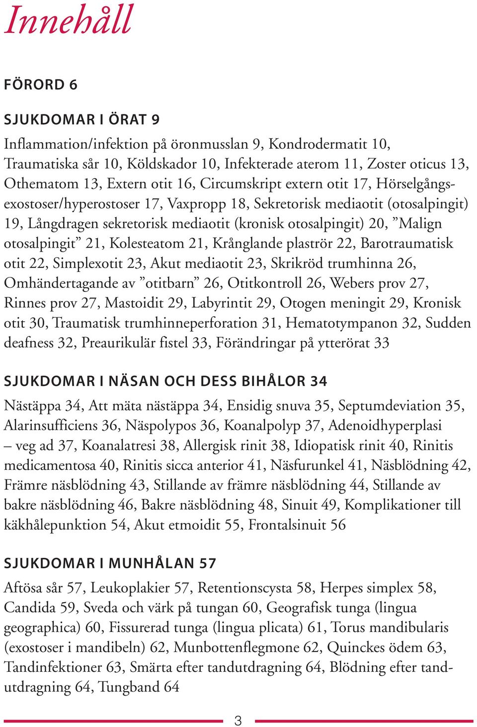 otosalpingit 21, Kolesteatom 21, Krånglande plaströr 22, Barotraumatisk otit 22, Simplexotit 23, Akut mediaotit 23, Skrikröd trumhinna 26, Omhändertagande av otitbarn 26, Otitkontroll 26, Webers prov