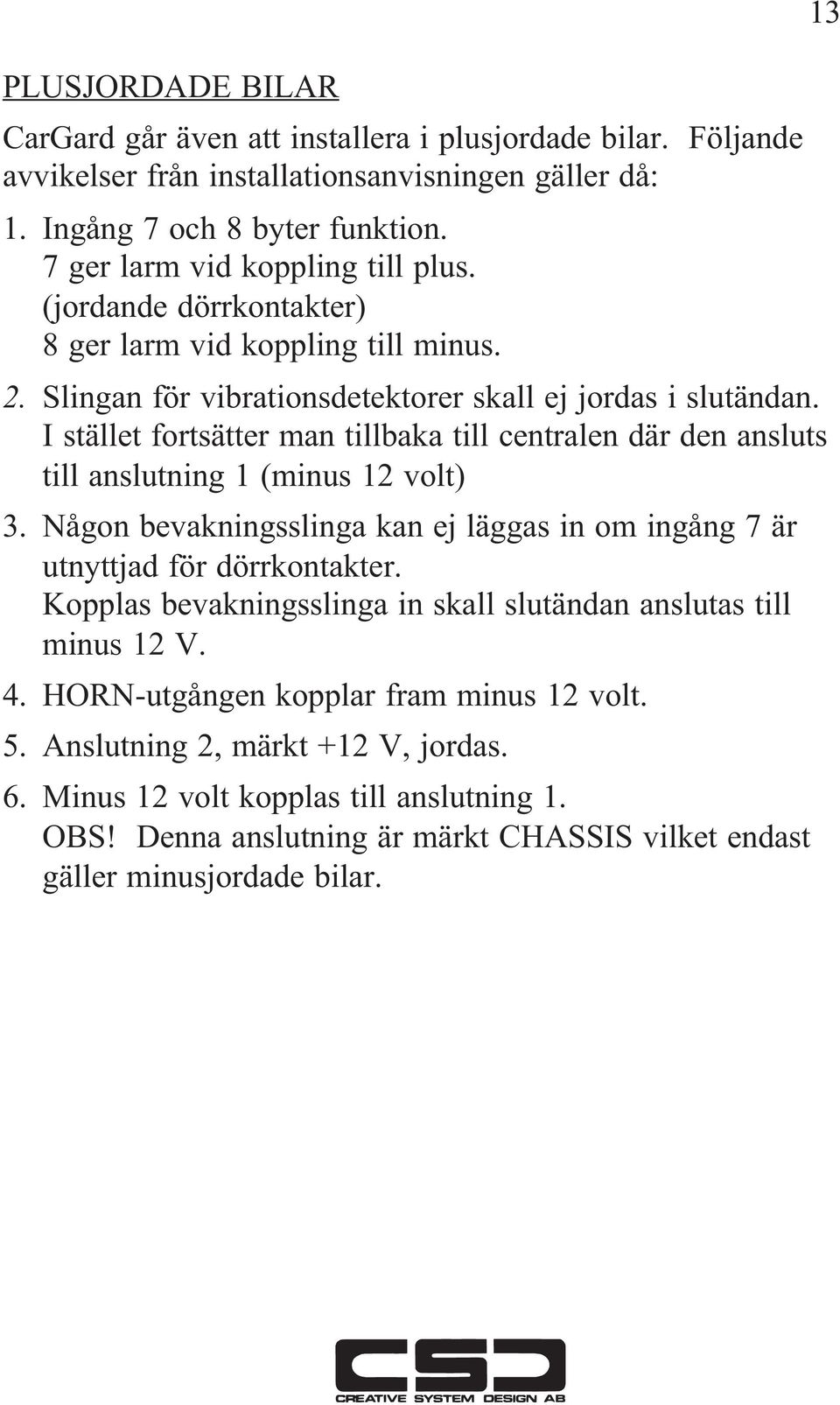 I stället fortsätter man tillbaka till centralen där den ansluts till anslutning 1 (minus 12 volt) 3. Någon bevakningsslinga kan ej läggas in om ingång 7 är utnyttjad för dörrkontakter.