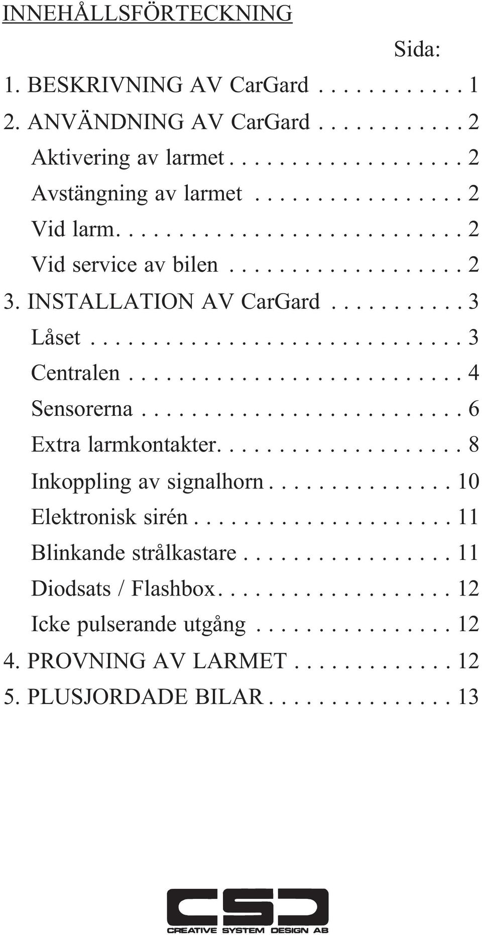 ..3 Centralen...4 Sensorerna...6 Extra larmkontakter....8 Inkoppling av signalhorn...10 Elektronisk sirén.