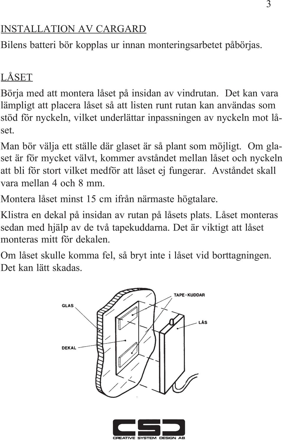 Man bör välja ett ställe där glaset är så plant som möjligt. Om glaset är för mycket välvt, kommer avståndet mellan låset och nyckeln att bli för stort vilket medför att låset ej fungerar.