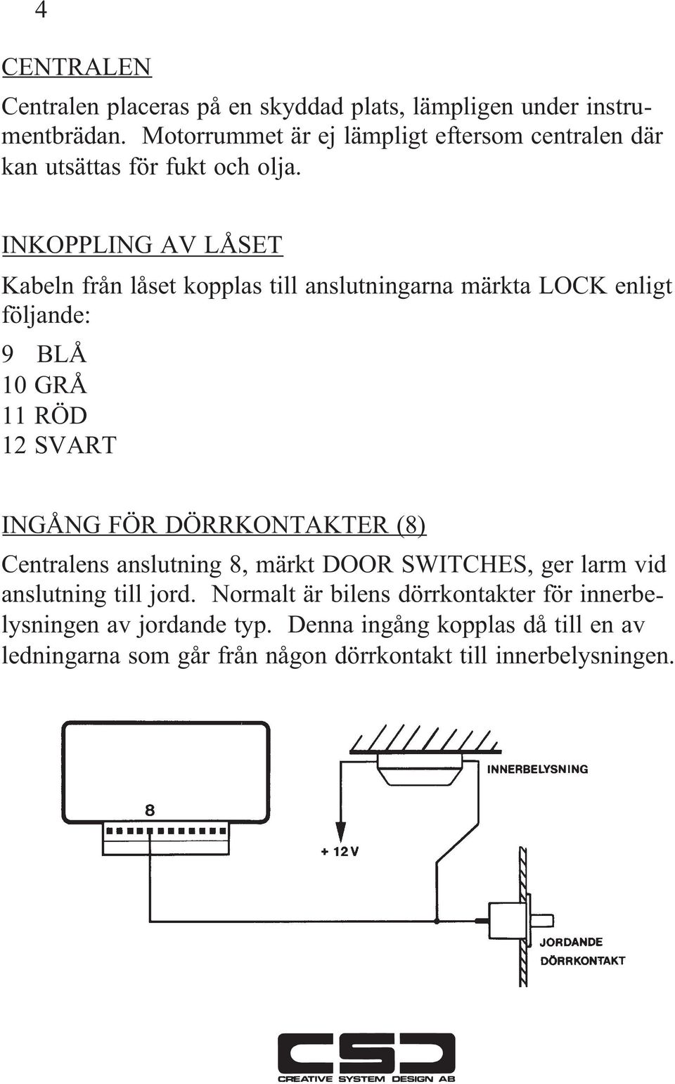 INKOPPLING AV LÅSET Kabeln från låset kopplas till anslutningarna märkta LOCK enligt följande: 9 BLÅ 10 GRÅ 11 RÖD 12 SVART INGÅNG FÖR