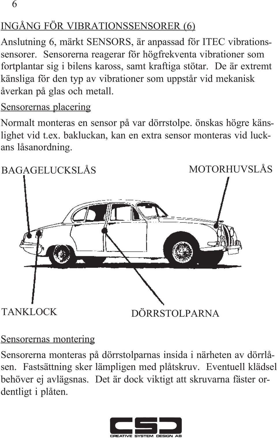 De är extremt känsliga för den typ av vibrationer som uppstår vid mekanisk åverkan på glas och metall. Sensorernas placering Normalt monteras en sensor på var dörrstolpe.