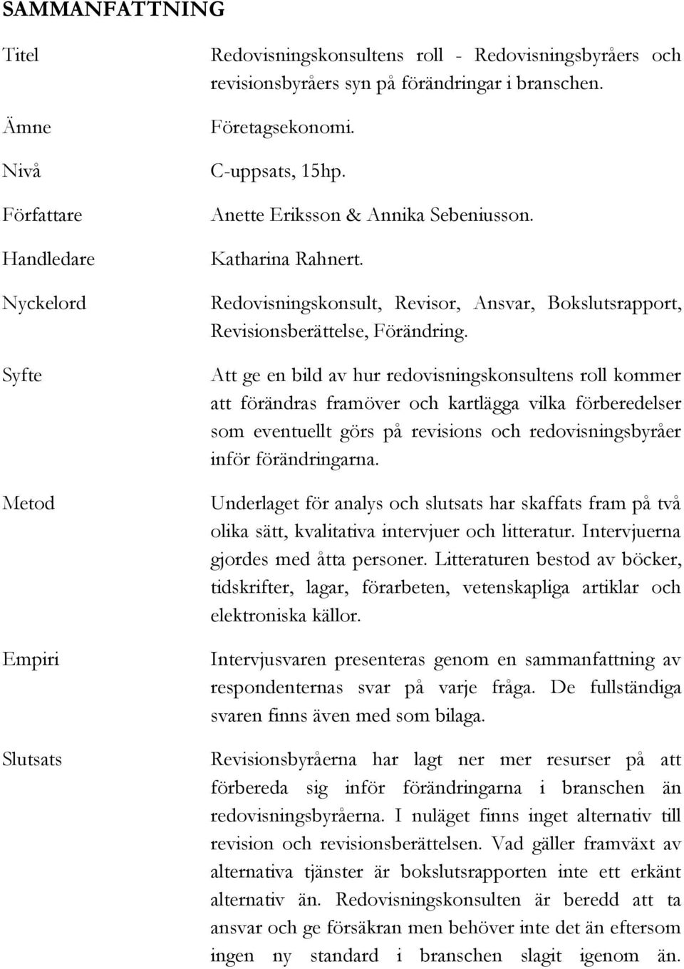 Att ge en bild av hur redovisningskonsultens roll kommer att förändras framöver och kartlägga vilka förberedelser som eventuellt görs på revisions och redovisningsbyråer inför förändringarna.