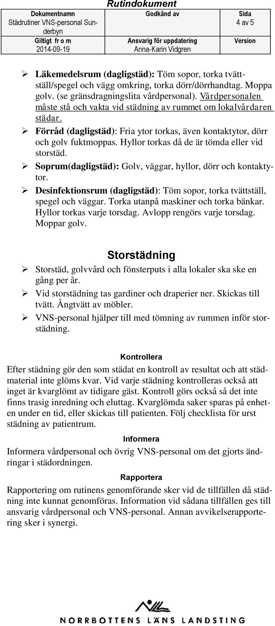 Hyllor torkas då de är tömda eller vid storstäd. Soprum(dagligstäd): Golv, väggar, hyllor, dörr och kontaktytor. Desinfektionsrum (dagligstäd): Töm sopor, torka tvättställ, spegel och väggar.