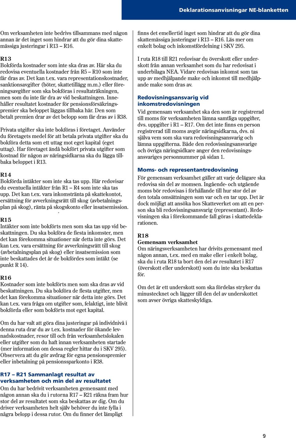 vara representationskostnader, sanktionsavgifter (böter, skattetillägg m.m.) eller föreningsavgifter som ska bokföras i resultaträkningen, men som du inte får dra av vid beskattningen.