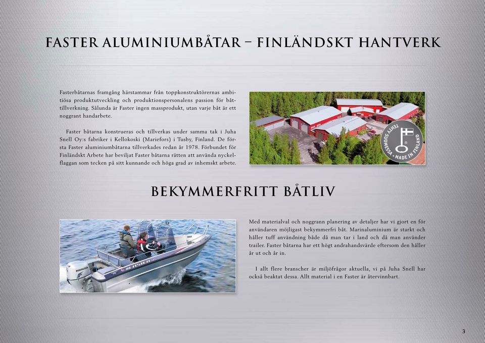 Faster båtarna konstrueras och tillverkas under samma tak i Juha Snell Oy:s fabriker i Kellokoski (Mariefors) i Tusby, Finland. De första Faster aluminiumbåtarna tillverkades redan år 1978.