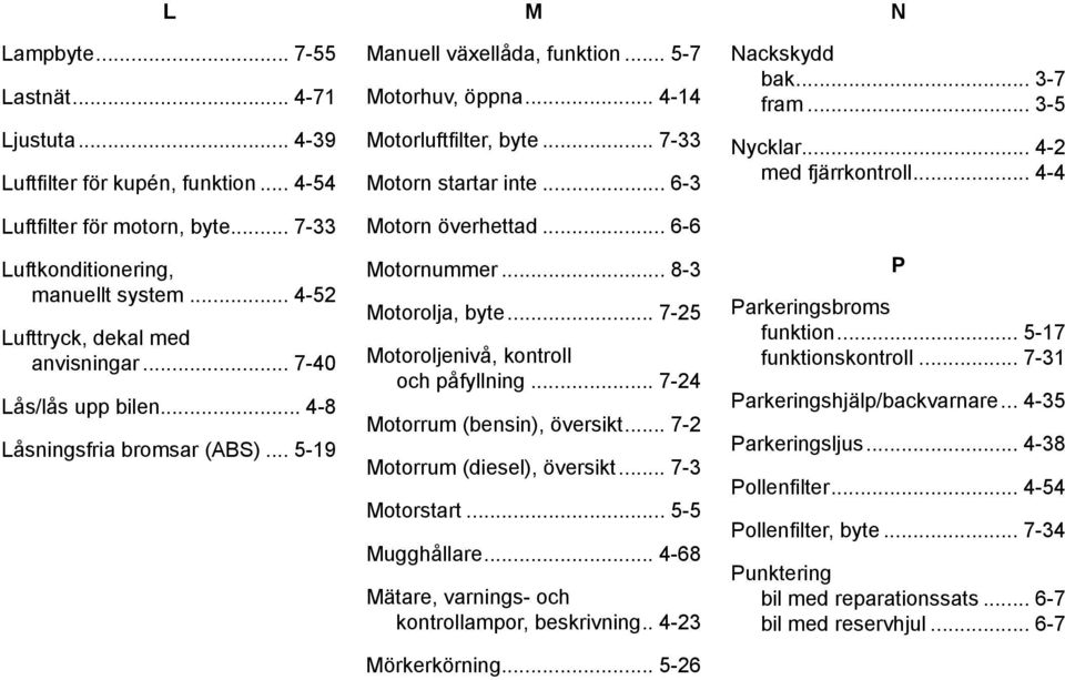 .. 7-33 Motorn startar inte... 6-3 Motorn överhettad... 6-6 Motornummer... 8-3 Motorolja, byte... 7-25 Motoroljenivå, kontroll och påfyllning... 7-24 Motorrum (bensin), översikt.