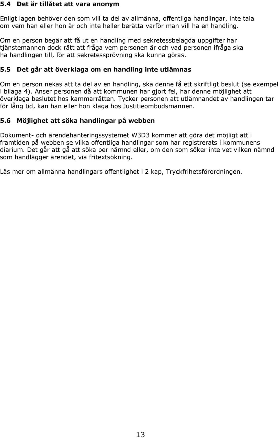 Om en person begär att få ut en handling med sekretessbelagda uppgifter har tjänstemannen dock rätt att fråga vem personen är och vad personen ifråga ska ha handlingen till, för att sekretessprövning