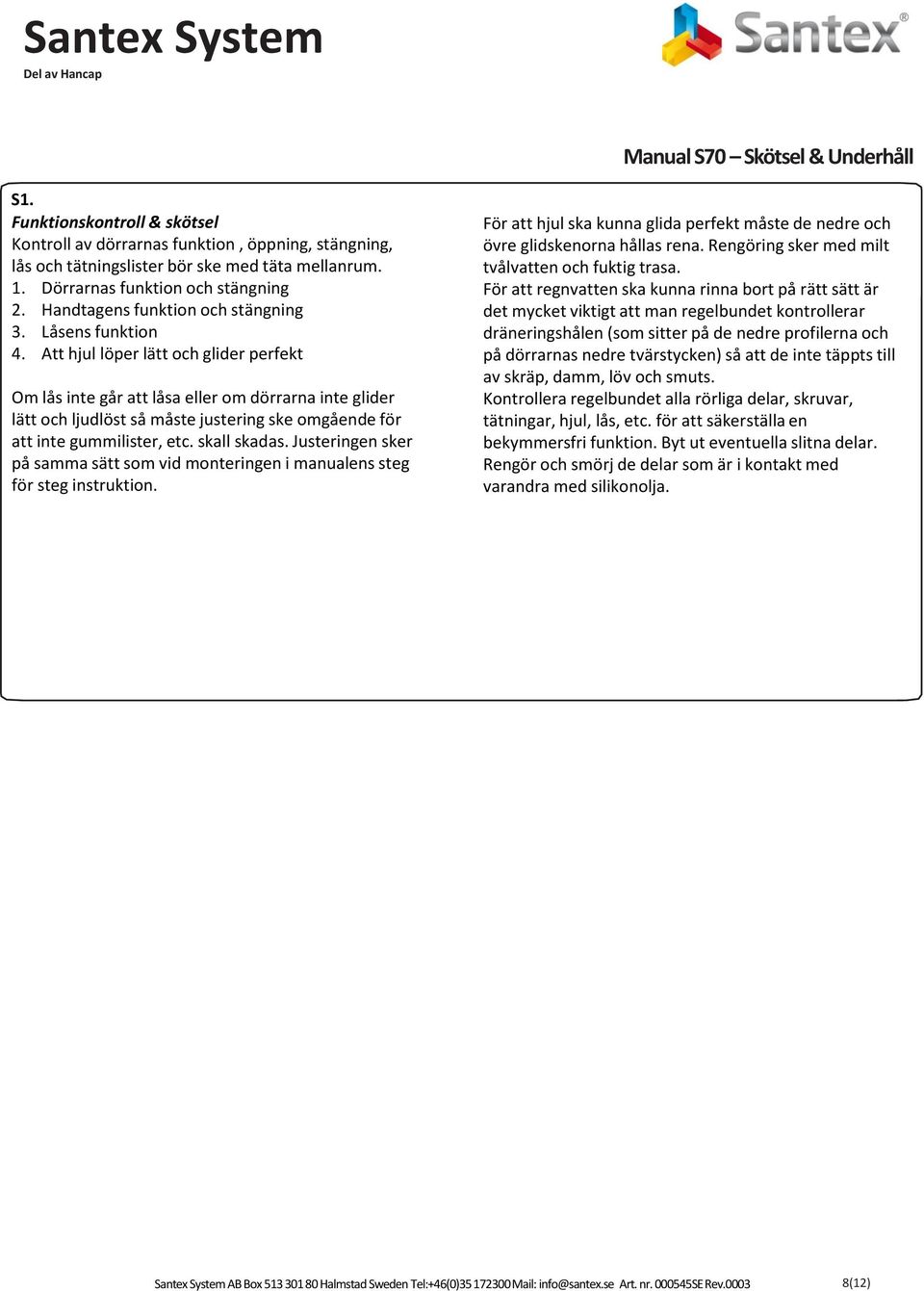 Att hjul löper lätt och glider perfekt Om lås inte går att låsa eller om dörrarna inte glider lätt och ljudlöst så måste justering ske omgående för att inte gummilister, etc. skall skadas.