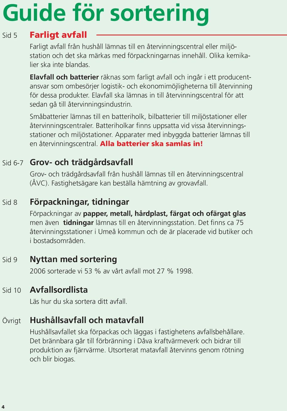 Elavfall och batterier räknas som farligt avfall och ingår i ett producentansvar som ombesörjer logistik- och ekonomimöjligheterna till återvinning för dessa produkter.