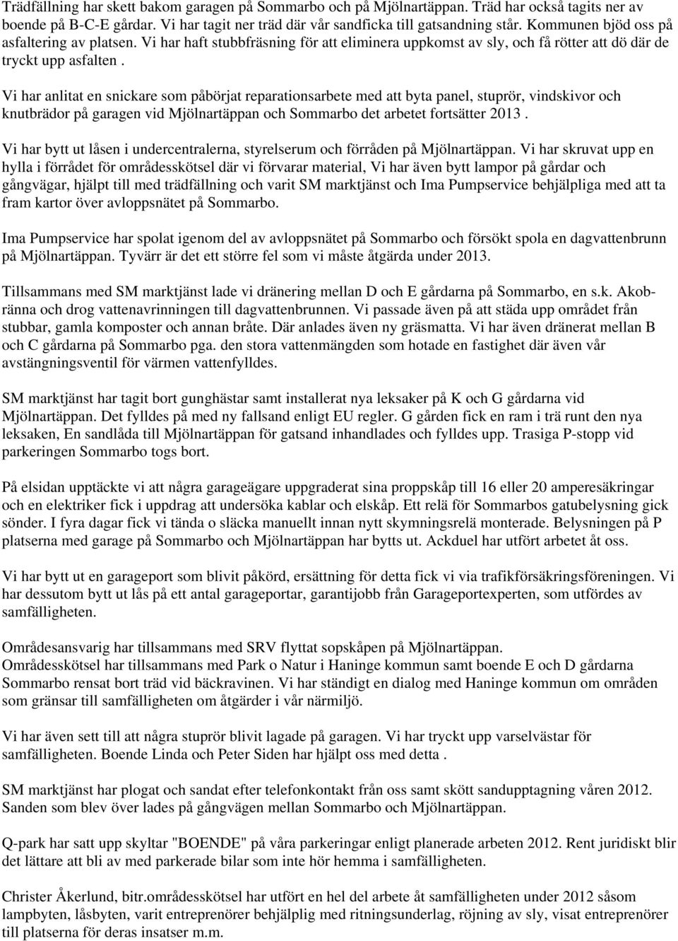 Vi har anlitat en snickare som påbörjat reparationsarbete med att byta panel, stuprör, vindskivor och knutbrädor på garagen vid Mjölnartäppan och Sommarbo det arbetet fortsätter 2013.