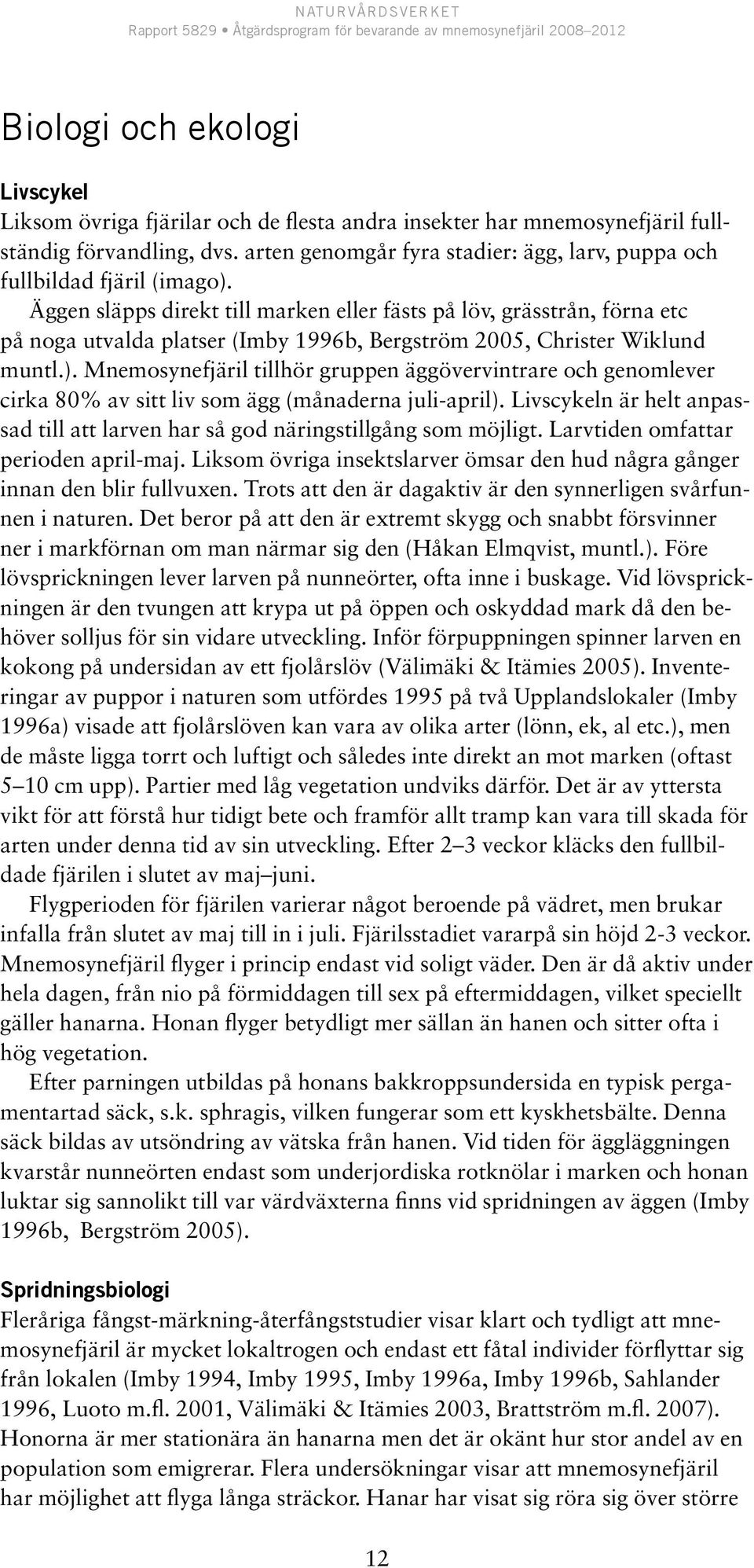 Äggen släpps direkt till marken eller fästs på löv, grässtrån, förna etc på noga utvalda platser (Imby 1996b, Bergström 2005, Christer Wiklund muntl.).