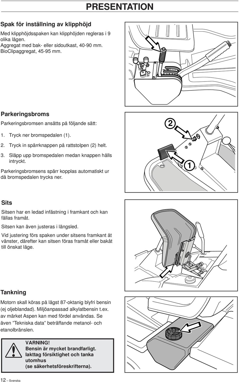 Släpp upp bromspedalen medan knappen hålls intryckt. Parkeringsbromsens spärr kopplas automatiskt ur då bromspedalen trycks ner. 1 Sits Sitsen har en ledad infästning i framkant och kan fällas framåt.