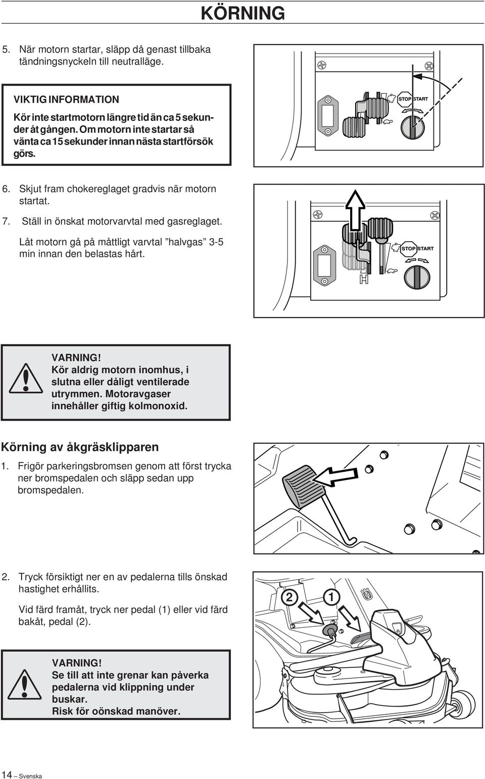 Låt motorn gå på måttligt varvtal halvgas 3-5 min innan den belastas hårt. VARNING! Kör aldrig motorn inomhus, i slutna eller dåligt ventilerade utrymmen. Motoravgaser innehåller giftig kolmonoxid.