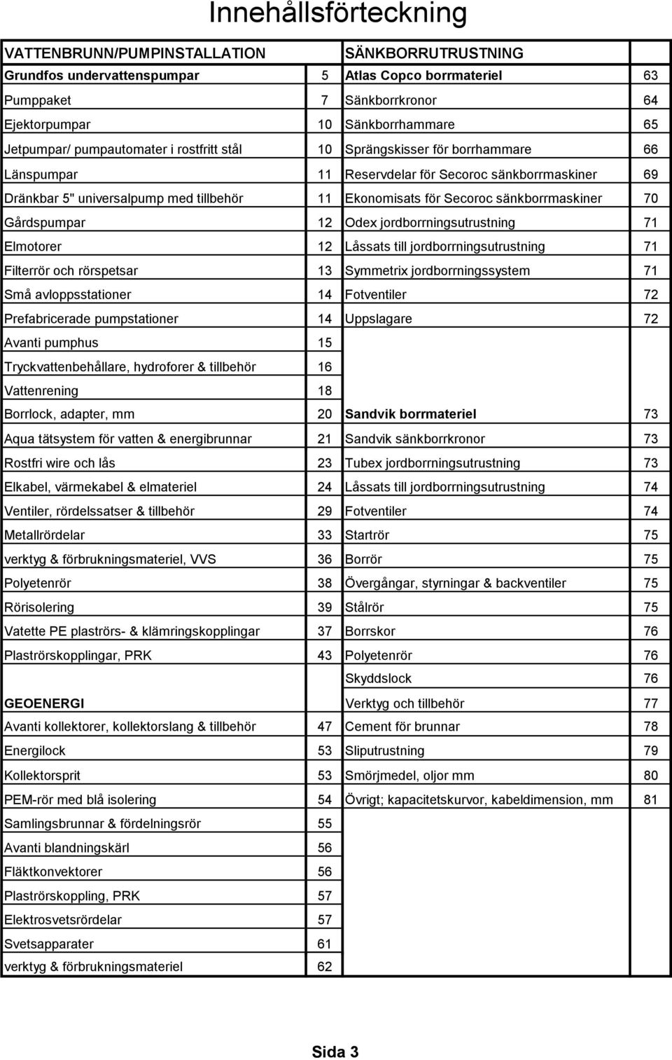 Secoroc sänkborrmaskiner 70 Gårdspumpar 12 Odex jordborrningsutrustning 71 Elmotorer 12 Låssats till jordborrningsutrustning 71 Filterrör och rörspetsar 13 Symmetrix jordborrningssystem 71 Små