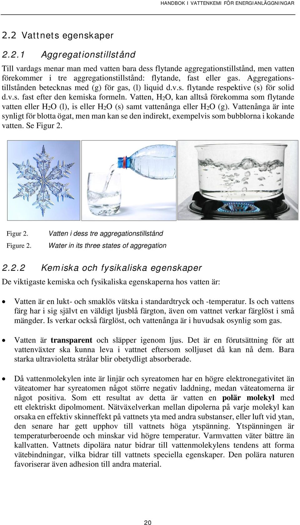 Vatten, H2O, kan alltså förekomma som flytande vatten eller H2O (l), is eller H2O (s) samt vattenånga eller H2O (g).